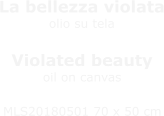 La bellezza violataolio su telaSfregio indifferente Violated beautyoil on canvasIndifferent disfigurement MLS20180501 70 x 50 cm